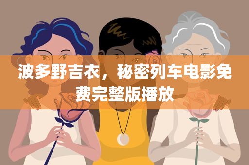 波多野吉衣，秘密列车电影免费完整版播放