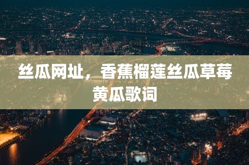 丝瓜网址，香蕉榴莲丝瓜草莓黄瓜歌词