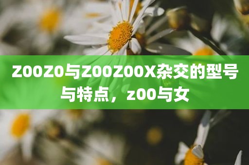 Z00Z0与Z00Z00X杂交的型号与特点，z00与女