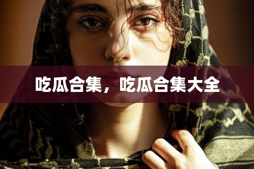 吃瓜合集，吃瓜合集大全