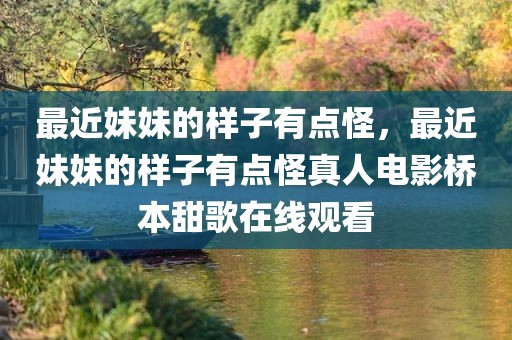 最近妹妹的样子有点怪，最近妹妹的样子有点怪真人电影桥本甜歌在线观看