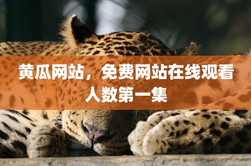 黄瓜网站，免费网站在线观看人数第一集