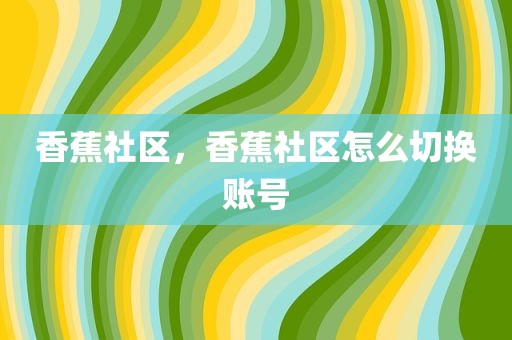 香蕉社区，香蕉社区怎么切换账号