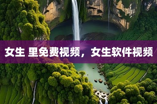 女生 里免费视频，女生软件视频