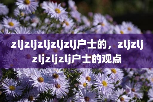 zljzljzljzljzlj户士的，zljzljzljzljzlj户士的观点