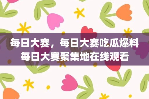 每日大赛，每日大赛吃瓜爆料每日大赛聚集地在线观看