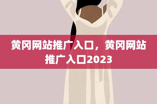 黄冈网站推广入口，黄冈网站推广入口2023