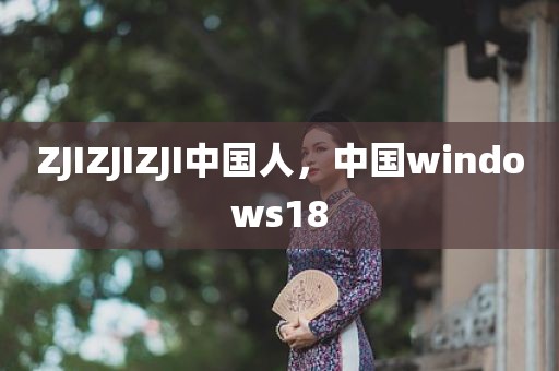 ZJIZJIZJI中国人，中国windows18
