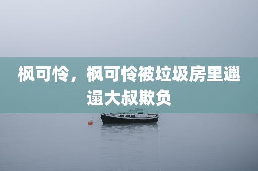 枫可怜，枫可怜被垃圾房里邋遢大叔欺负
