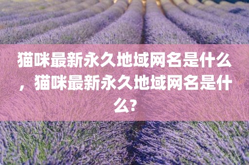 猫咪最新永久地域网名是什么，猫咪最新永久地域网名是什么?