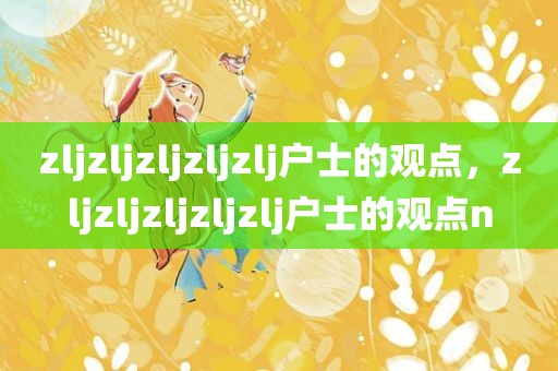 zljzljzljzljzlj户士的观点，zljzljzljzljzlj户士的观点n