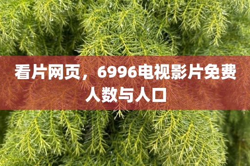 看片网页，6996电视影片免费人数与人口