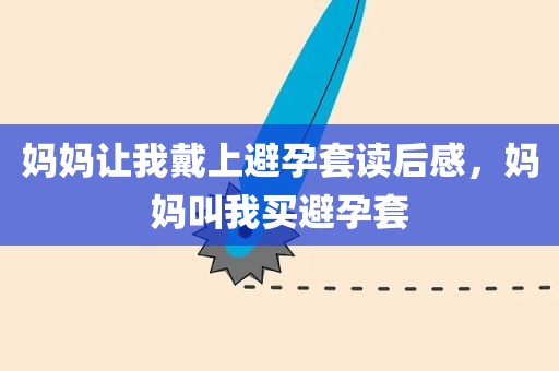 妈妈让我戴上避孕套读后感，妈妈叫我买避孕套