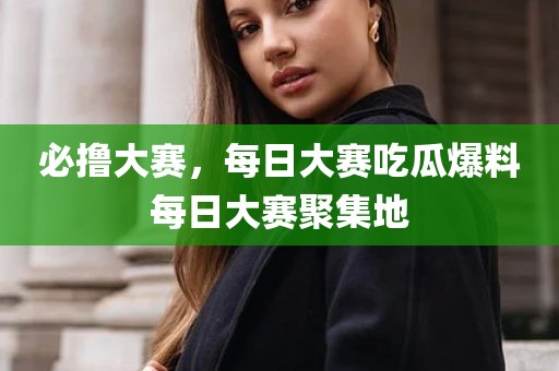 必撸大赛，每日大赛吃瓜爆料每日大赛聚集地