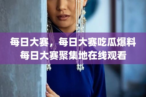 每日大赛，每日大赛吃瓜爆料每日大赛聚集地在线观看