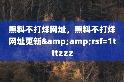 黑料不打烊网址，黑料不打烊网址更新&amp;rsf=1tttzzz