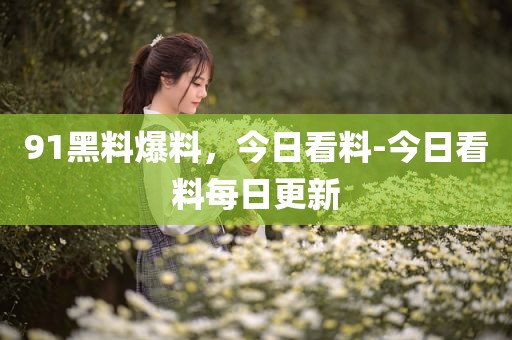 91黑料爆料，今日看料-今日看料每日更新