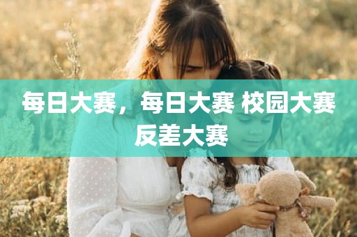 每日大赛，每日大赛 校园大赛 反差大赛