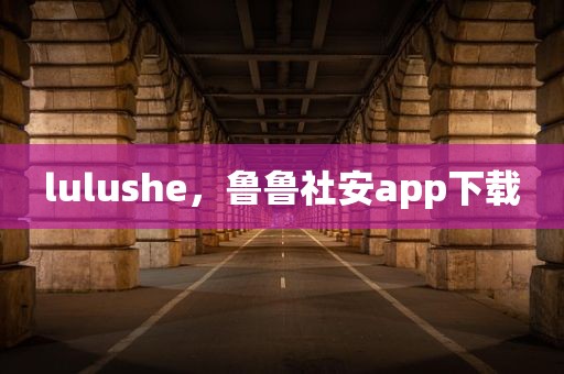 lulushe，鲁鲁社安app下载