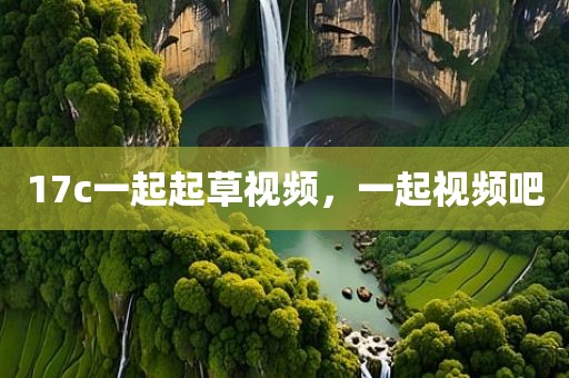 17c一起起草视频，一起视频吧