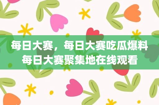 每日大赛，每日大赛吃瓜爆料每日大赛聚集地在线观看