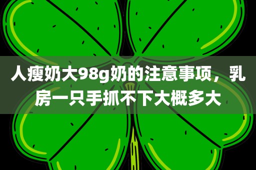 人瘦奶大98g奶的注意事项，乳房一只手抓不下大概多大
