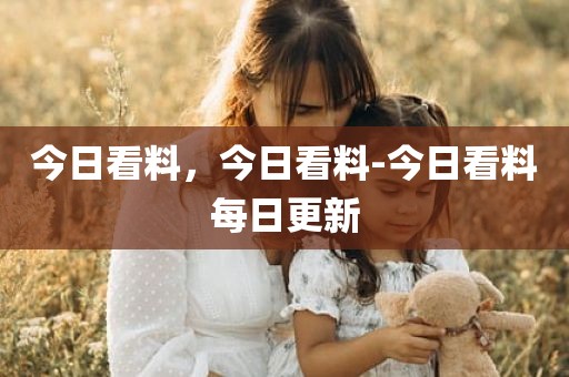今日看料，今日看料-今日看料每日更新