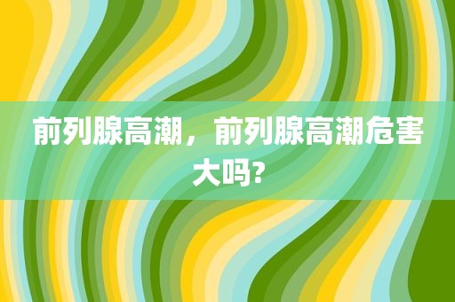 前列腺高潮，前列腺高潮危害大吗?