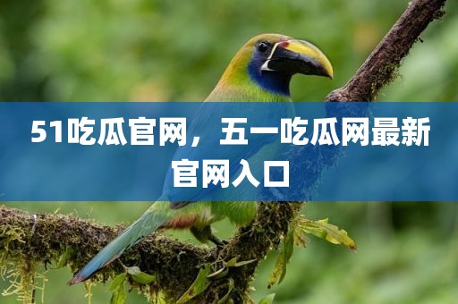 51吃瓜官网，五一吃瓜网最新官网入口
