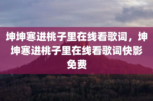 坤坤寒进桃子里在线看歌词，坤坤寒进桃子里在线看歌词快影免费