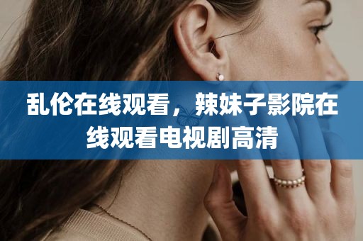 乱伦在线观看，辣妹子影院在线观看电视剧高清