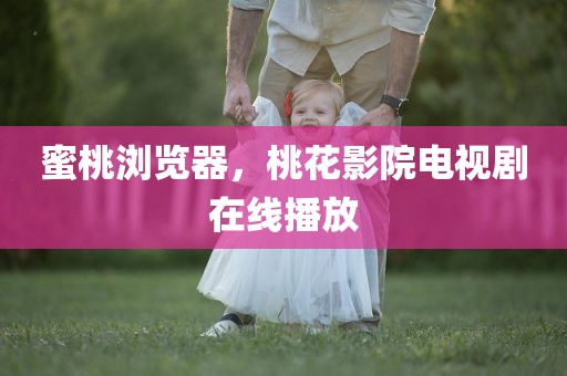 蜜桃浏览器，桃花影院电视剧在线播放