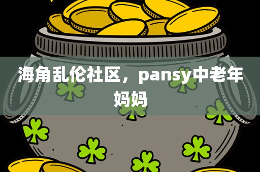 海角乱伦社区，pansy中老年妈妈