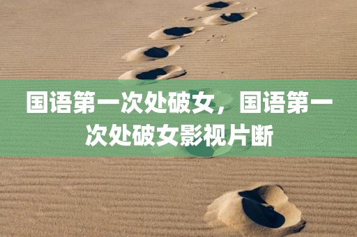 国语第一次处破女，国语第一次处破女影视片断