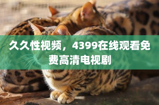 久久性视频，4399在线观看免费高清电视剧