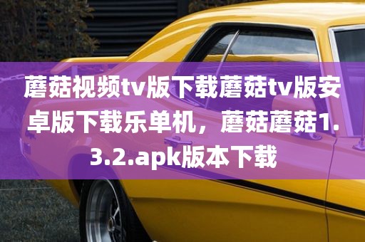 蘑菇视频tv版下载蘑菇tv版安卓版下载乐单机，蘑菇蘑菇1.3.2.apk版本下载