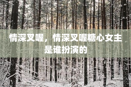 情深叉喔，情深叉喔糖心女主是谁扮演的