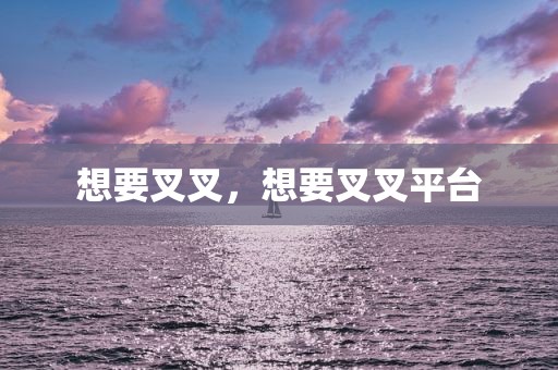 想要叉叉，想要叉叉平台