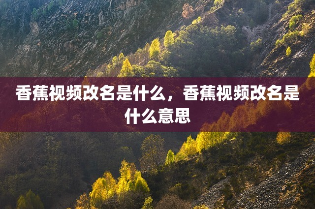 香蕉视频改名是什么，香蕉视频改名是什么意思