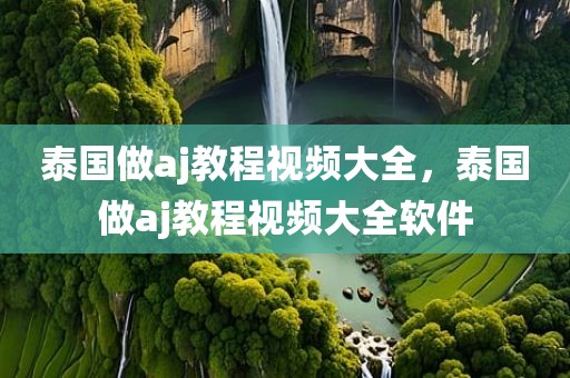 泰国做aj教程视频大全，泰国做aj教程视频大全软件