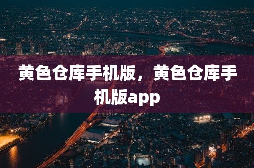 黄色仓库手机版，黄色仓库手机版app