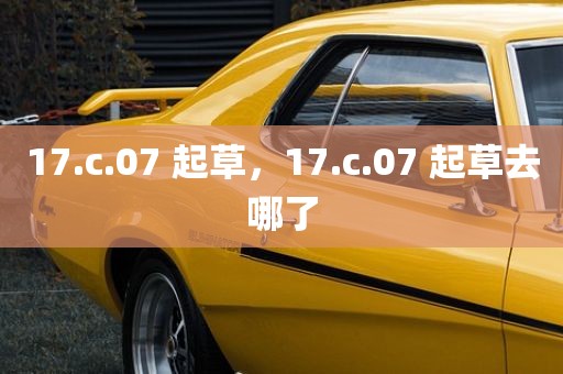 17.c.07 起草，17.c.07 起草去哪了