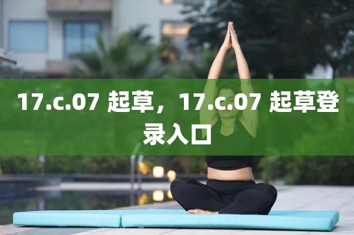 17.c.07 起草，17.c.07 起草登录入口