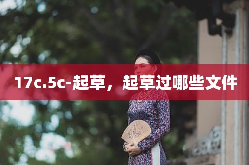 17c.5c-起草，起草过哪些文件