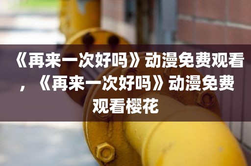《再来一次好吗》动漫免费观看，《再来一次好吗》动漫免费观看樱花