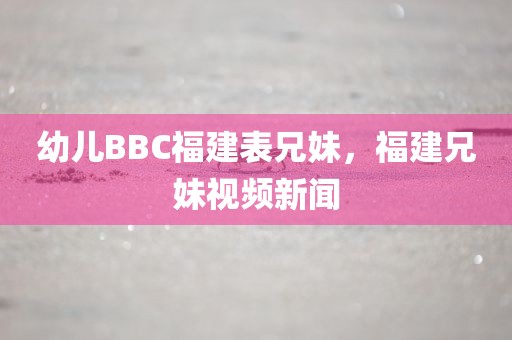 幼儿BBC福建表兄妹，福建兄妹视频新闻