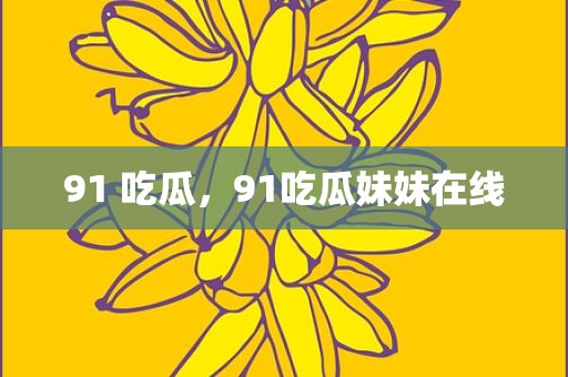 91 吃瓜，91吃瓜妹妹在线
