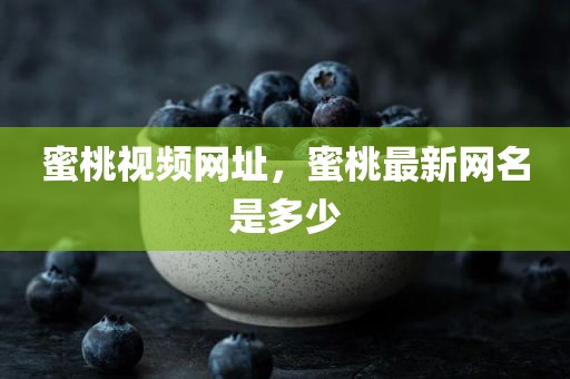 蜜桃视频网址，蜜桃最新网名是多少