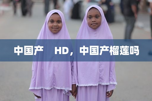中国产    HD，中国产榴莲吗