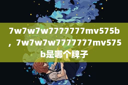 7w7w7w7777777mv575b，7w7w7w7777777mv575b是哪个牌子